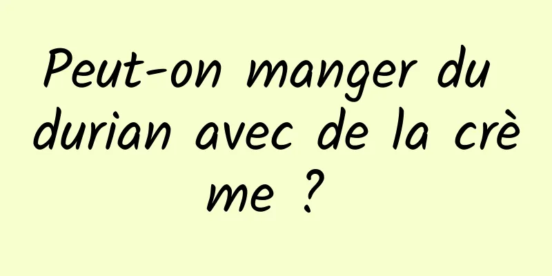 Peut-on manger du durian avec de la crème ? 