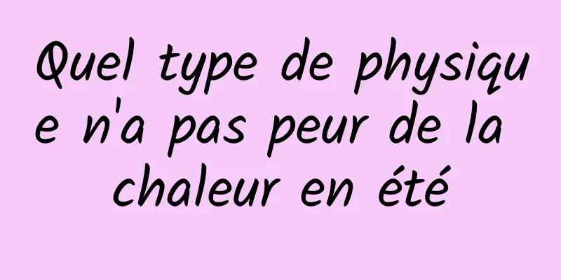 Quel type de physique n'a pas peur de la chaleur en été