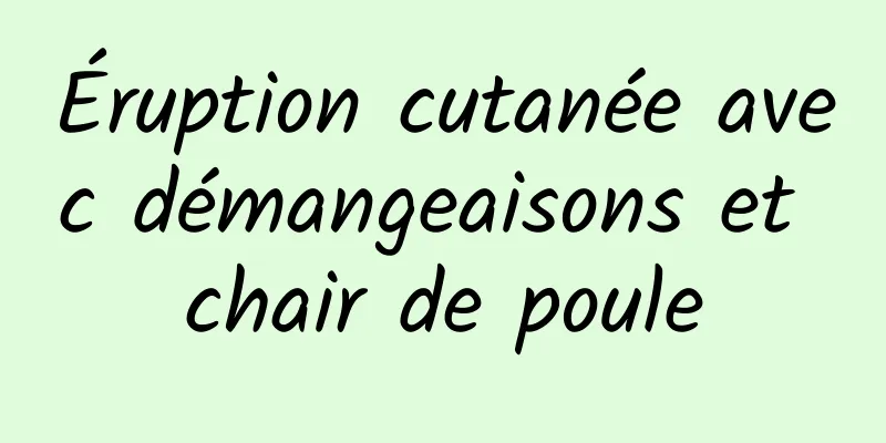 Éruption cutanée avec démangeaisons et chair de poule