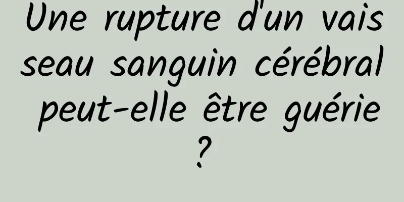 Une rupture d'un vaisseau sanguin cérébral peut-elle être guérie ? 