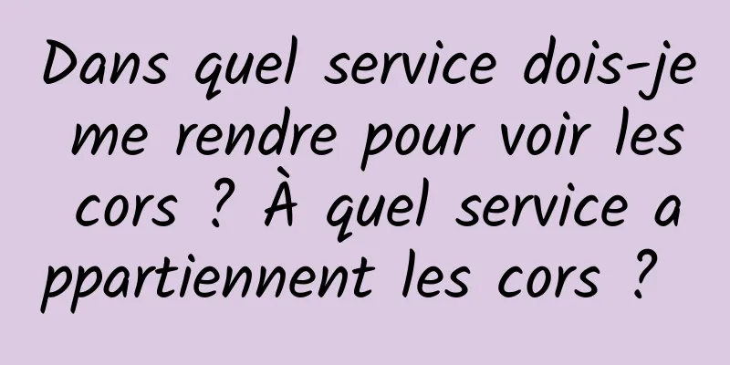 Dans quel service dois-je me rendre pour voir les cors ? À quel service appartiennent les cors ? 