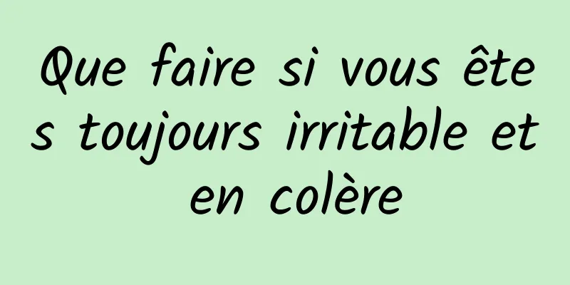 Que faire si vous êtes toujours irritable et en colère