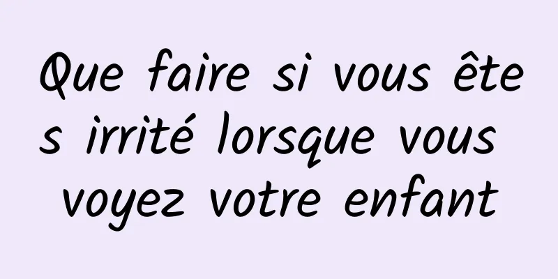 Que faire si vous êtes irrité lorsque vous voyez votre enfant