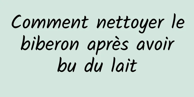 Comment nettoyer le biberon après avoir bu du lait