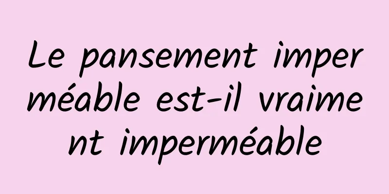 Le pansement imperméable est-il vraiment imperméable