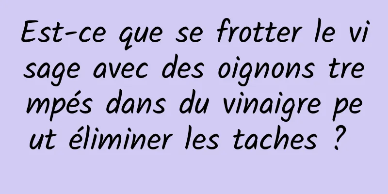 Est-ce que se frotter le visage avec des oignons trempés dans du vinaigre peut éliminer les taches ? 