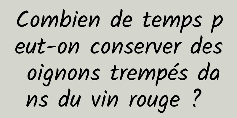 Combien de temps peut-on conserver des oignons trempés dans du vin rouge ? 