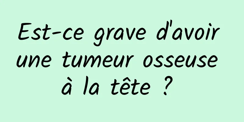 Est-ce grave d'avoir une tumeur osseuse à la tête ? 