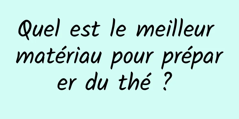 Quel est le meilleur matériau pour préparer du thé ? 