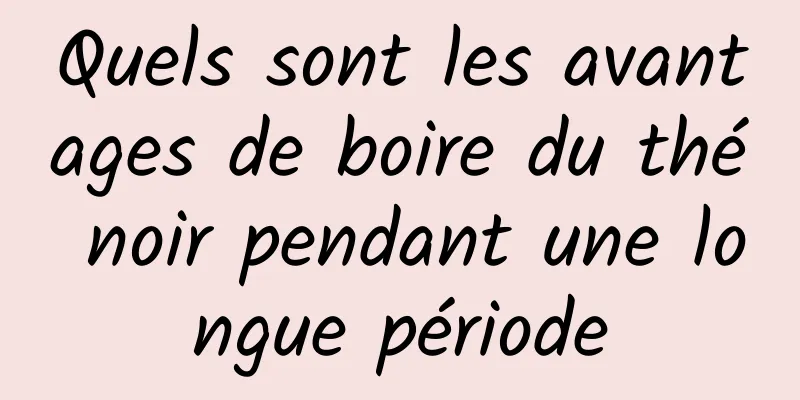 Quels sont les avantages de boire du thé noir pendant une longue période