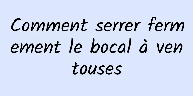 Comment serrer fermement le bocal à ventouses