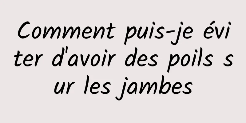 Comment puis-je éviter d'avoir des poils sur les jambes