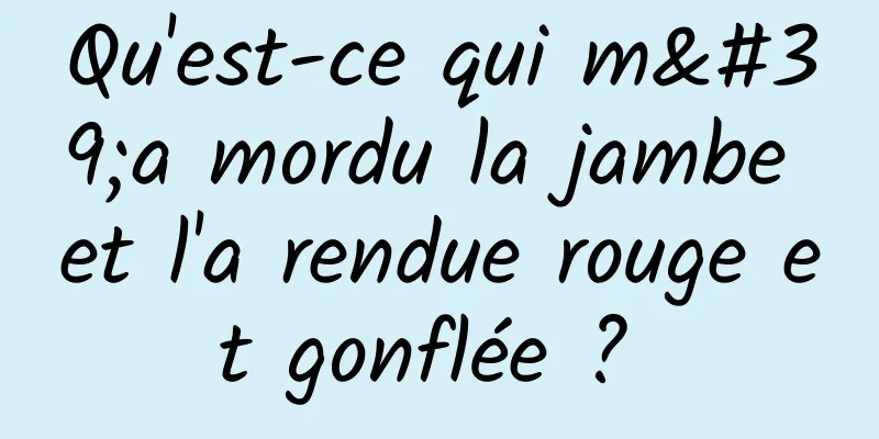 Qu'est-ce qui m'a mordu la jambe et l'a rendue rouge et gonflée ? 