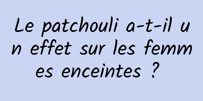 Le patchouli a-t-il un effet sur les femmes enceintes ? 