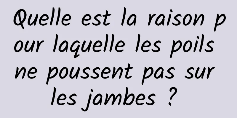 Quelle est la raison pour laquelle les poils ne poussent pas sur les jambes ? 