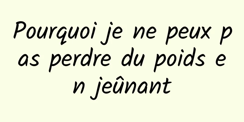 Pourquoi je ne peux pas perdre du poids en jeûnant