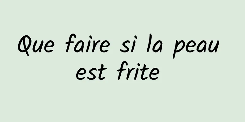 Que faire si la peau est frite 