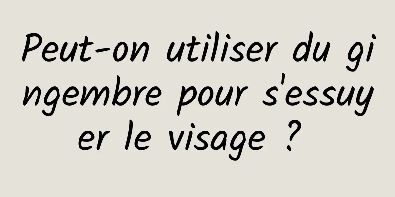 Peut-on utiliser du gingembre pour s'essuyer le visage ? 