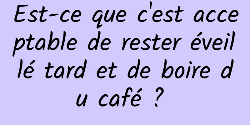 Est-ce que c'est acceptable de rester éveillé tard et de boire du café ? 