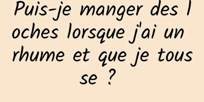 Puis-je manger des loches lorsque j'ai un rhume et que je tousse ? 