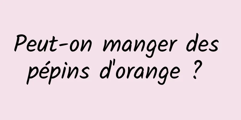 Peut-on manger des pépins d'orange ? 