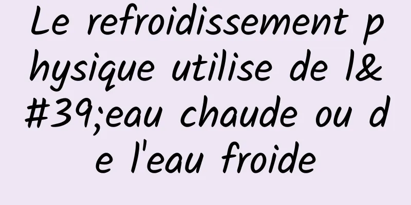 Le refroidissement physique utilise de l'eau chaude ou de l'eau froide