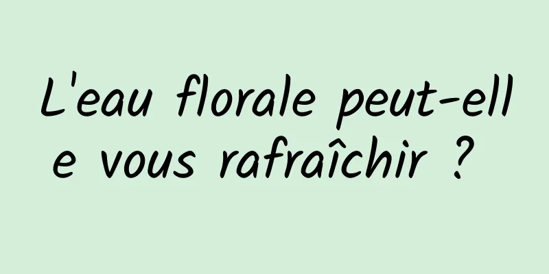 L'eau florale peut-elle vous rafraîchir ? 