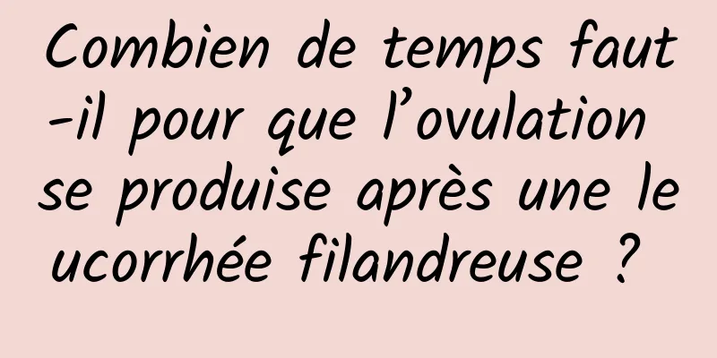 Combien de temps faut-il pour que l’ovulation se produise après une leucorrhée filandreuse ? 