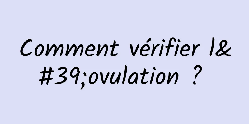 Comment vérifier l'ovulation ? 