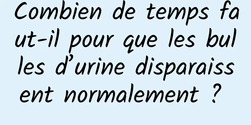 Combien de temps faut-il pour que les bulles d’urine disparaissent normalement ? 