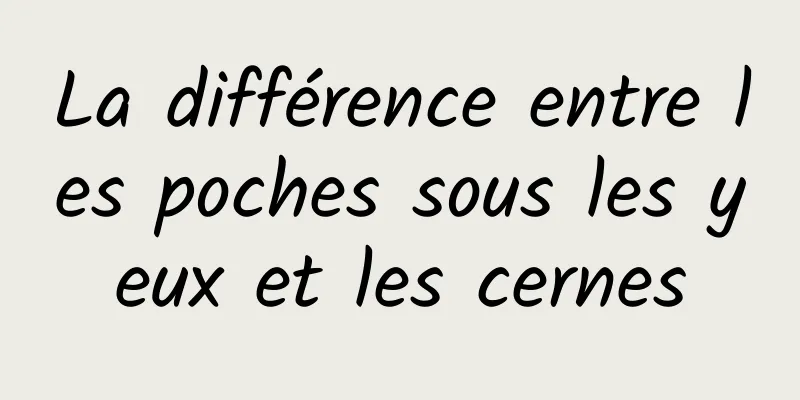 La différence entre les poches sous les yeux et les cernes