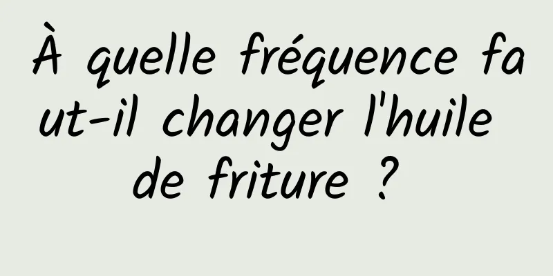 À quelle fréquence faut-il changer l'huile de friture ? 