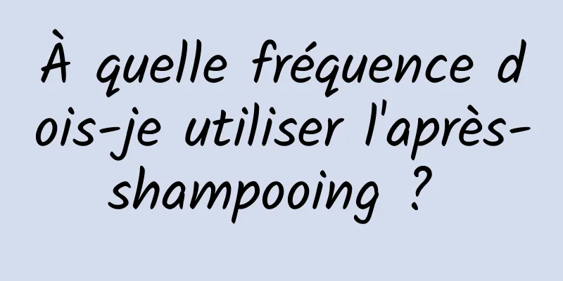 À quelle fréquence dois-je utiliser l'après-shampooing ? 