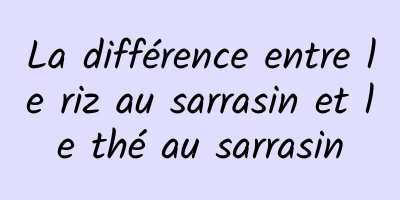 La différence entre le riz au sarrasin et le thé au sarrasin