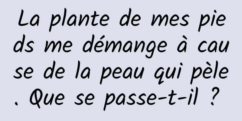 La plante de mes pieds me démange à cause de la peau qui pèle. Que se passe-t-il ? 