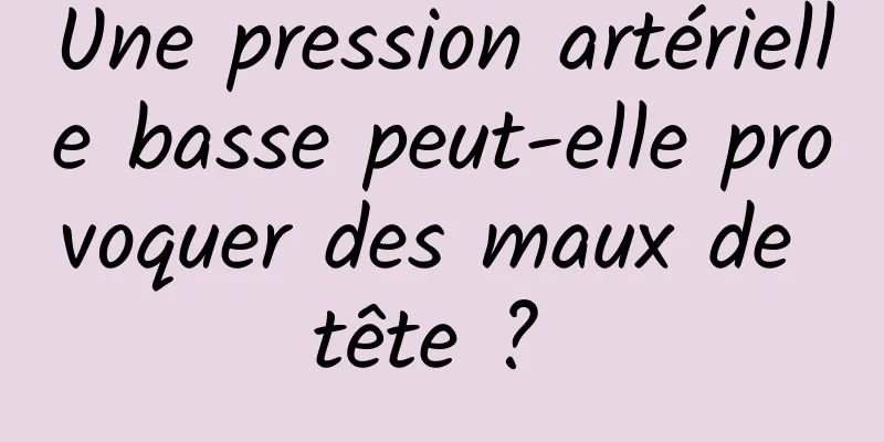 Une pression artérielle basse peut-elle provoquer des maux de tête ? 