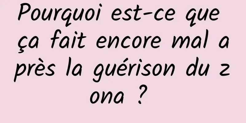 Pourquoi est-ce que ça fait encore mal après la guérison du zona ? 