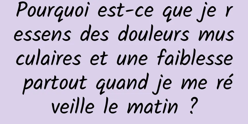 Pourquoi est-ce que je ressens des douleurs musculaires et une faiblesse partout quand je me réveille le matin ?