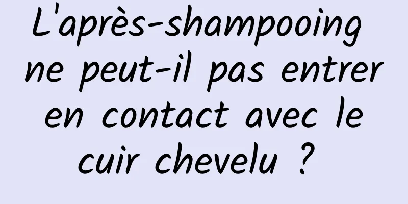 L'après-shampooing ne peut-il pas entrer en contact avec le cuir chevelu ? 