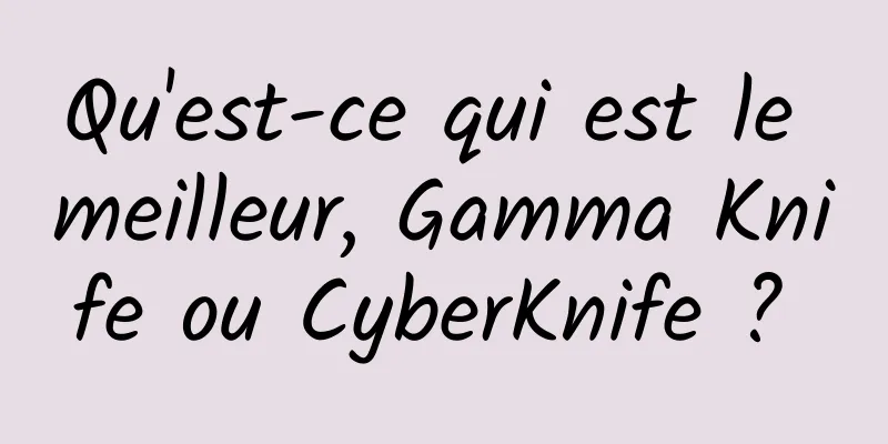 Qu'est-ce qui est le meilleur, Gamma Knife ou CyberKnife ? 