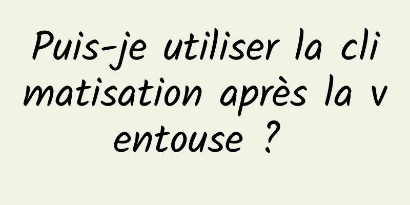 Puis-je utiliser la climatisation après la ventouse ? 