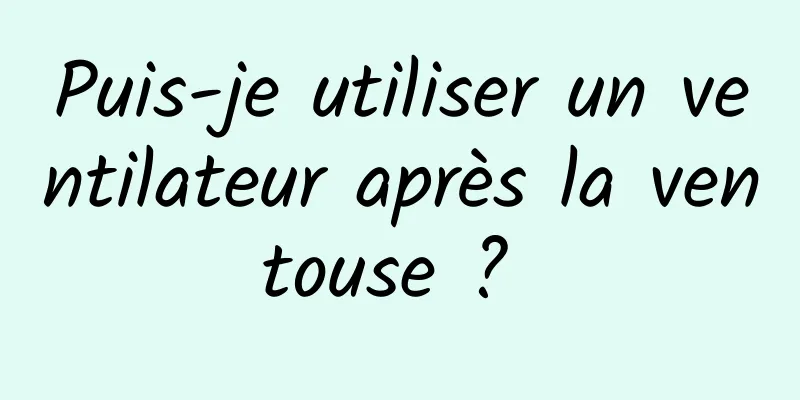 Puis-je utiliser un ventilateur après la ventouse ? 