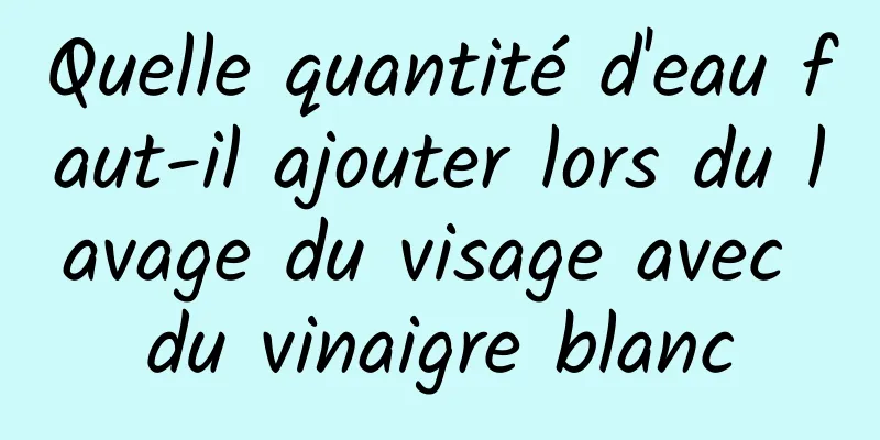 Quelle quantité d'eau faut-il ajouter lors du lavage du visage avec du vinaigre blanc