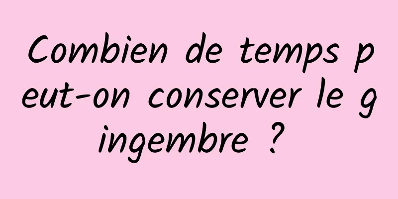 Combien de temps peut-on conserver le gingembre ? 