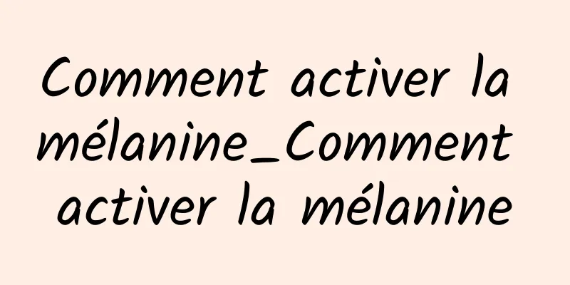 Comment activer la mélanine_Comment activer la mélanine