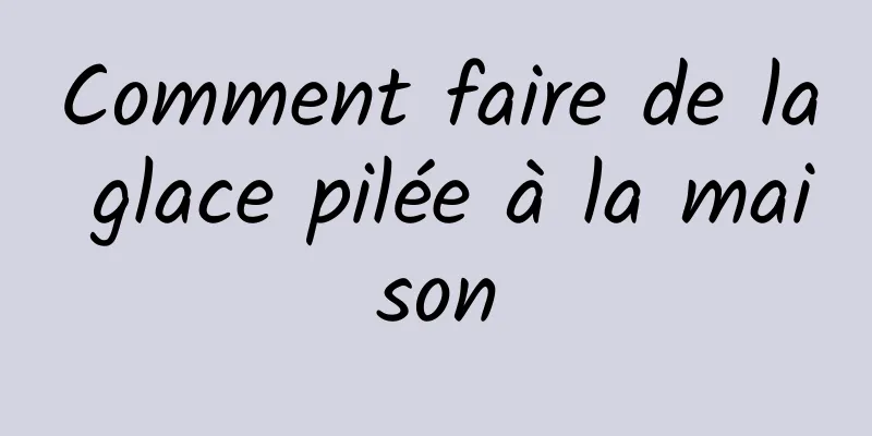 Comment faire de la glace pilée à la maison