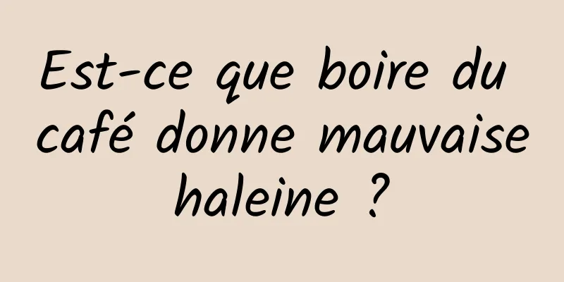 Est-ce que boire du café donne mauvaise haleine ? 