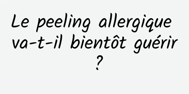 Le peeling allergique va-t-il bientôt guérir ?