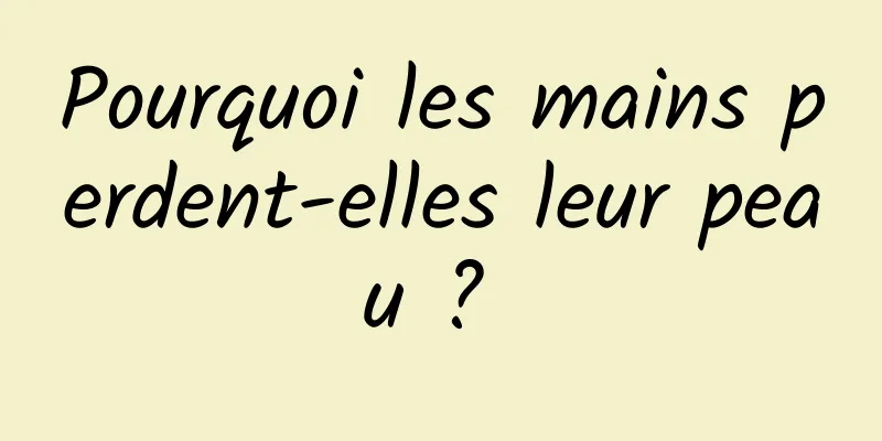 Pourquoi les mains perdent-elles leur peau ? 