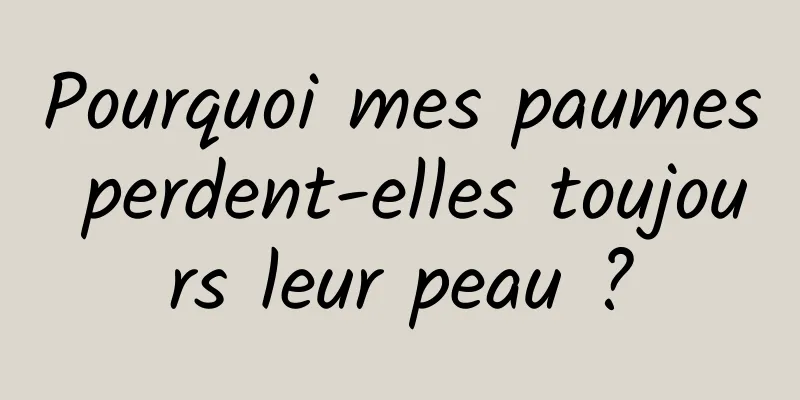 Pourquoi mes paumes perdent-elles toujours leur peau ?